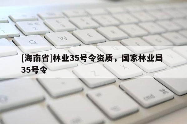 [海南省]林業35號令資質，國家林業局 35號令