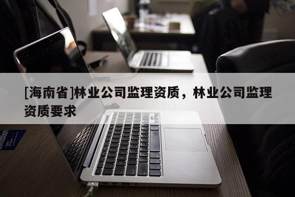 [海南省]林業公司監理資質，林業公司監理資質要求
