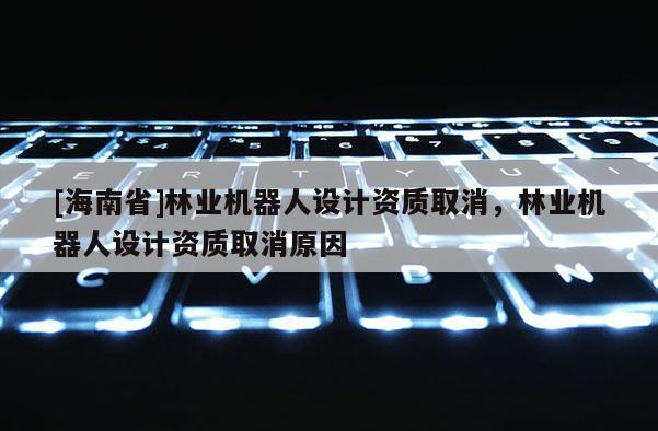 [海南省]林業機器人設計資質取消，林業機器人設計資質取消原因