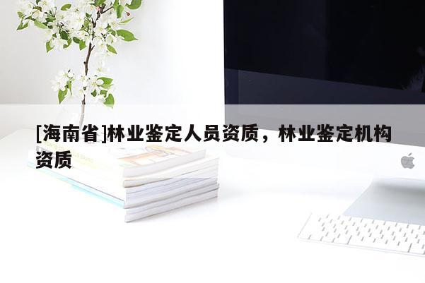 [海南省]林業鑒定人員資質，林業鑒定機構資質