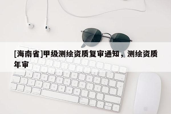 [海南省]甲級測繪資質(zhì)復(fù)審?fù)ㄖ瑴y繪資質(zhì)年審