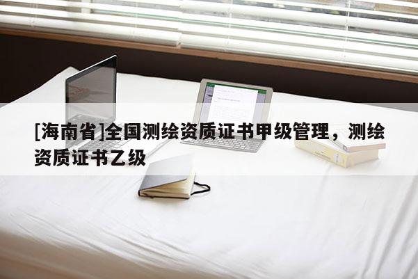 [海南省]全國測繪資質證書甲級管理，測繪資質證書乙級
