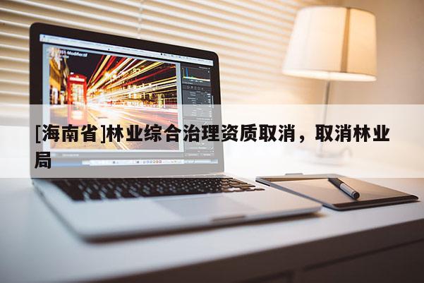 [海南省]林業(yè)綜合治理資質(zhì)取消，取消林業(yè)局