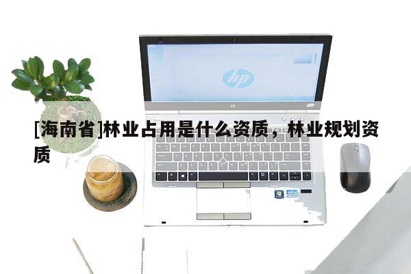 [海南省]林業占用是什么資質，林業規劃資質