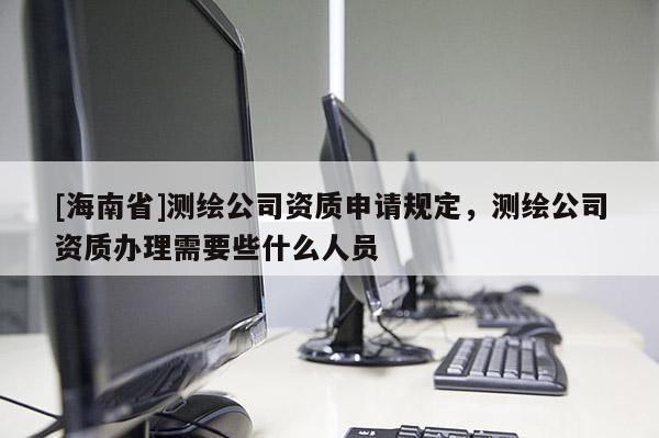 [海南省]測(cè)繪公司資質(zhì)申請(qǐng)規(guī)定，測(cè)繪公司資質(zhì)辦理需要些什么人員