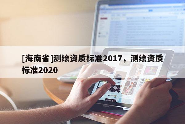 [海南省]測繪資質標準2017，測繪資質標準2020