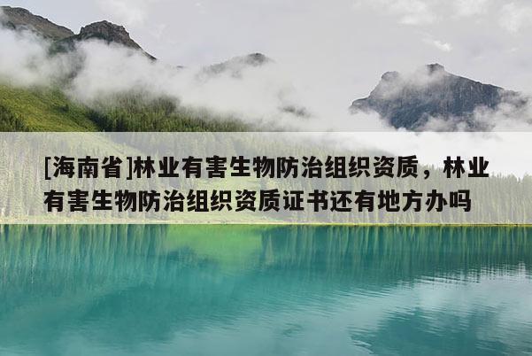 [海南省]林業有害生物防治組織資質，林業有害生物防治組織資質證書還有地方辦嗎