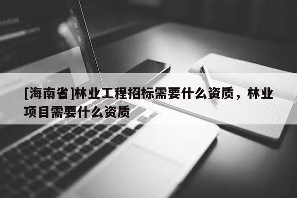 [海南省]林業工程招標需要什么資質，林業項目需要什么資質