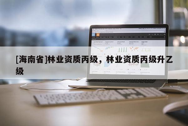 [海南省]林業資質丙級，林業資質丙級升乙級