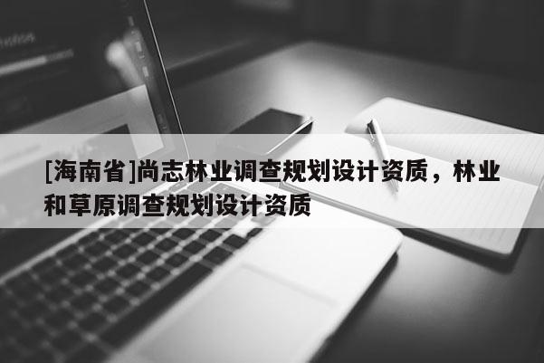 [海南省]尚志林業調查規劃設計資質，林業和草原調查規劃設計資質