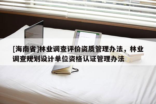 [海南省]林業調查評價資質管理辦法，林業調查規劃設計單位資格認證管理辦法