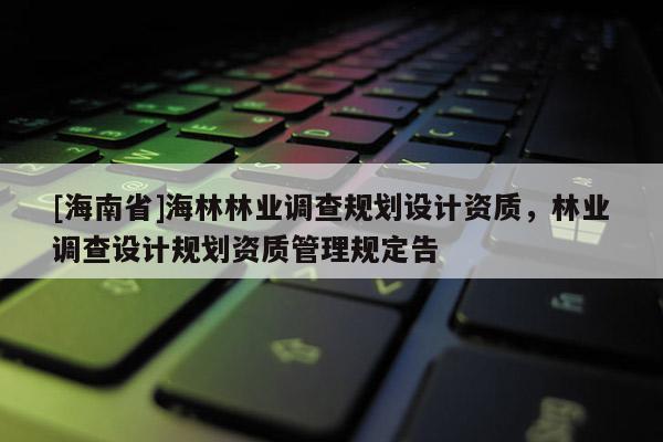 [海南省]海林林業(yè)調(diào)查規(guī)劃設(shè)計資質(zhì)，林業(yè)調(diào)查設(shè)計規(guī)劃資質(zhì)管理規(guī)定告