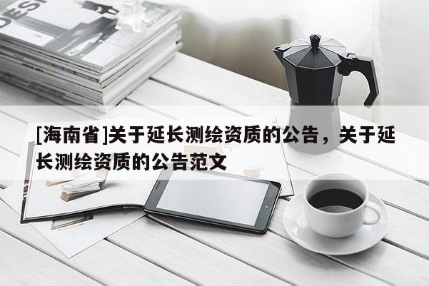 [海南省]關于延長測繪資質的公告，關于延長測繪資質的公告范文