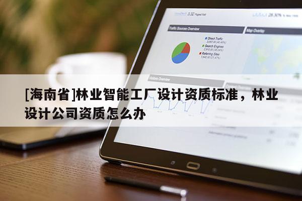 [海南省]林業(yè)智能工廠設(shè)計資質(zhì)標準，林業(yè)設(shè)計公司資質(zhì)怎么辦