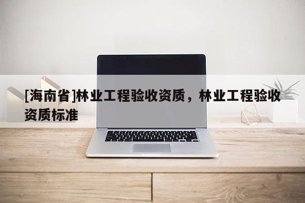 [海南省]林業工程驗收資質，林業工程驗收資質標準