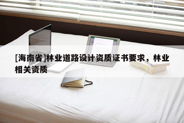 [海南省]林業(yè)道路設(shè)計(jì)資質(zhì)證書(shū)要求，林業(yè)相關(guān)資質(zhì)