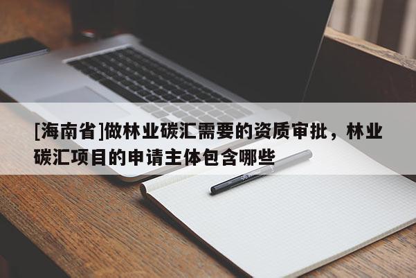 [海南省]做林業碳匯需要的資質審批，林業碳匯項目的申請主體包含哪些