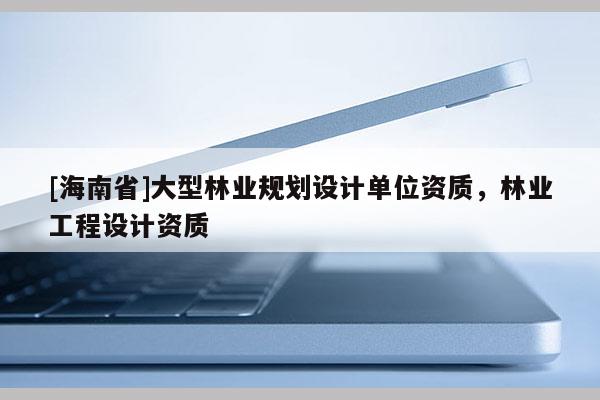 [海南省]大型林業規劃設計單位資質，林業工程設計資質