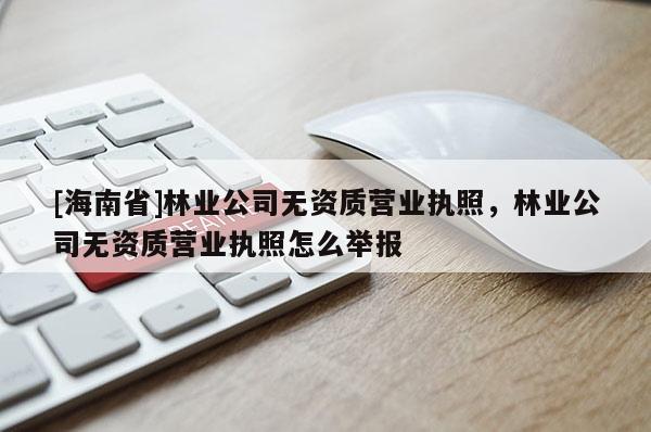 [海南省]林業公司無資質營業執照，林業公司無資質營業執照怎么舉報