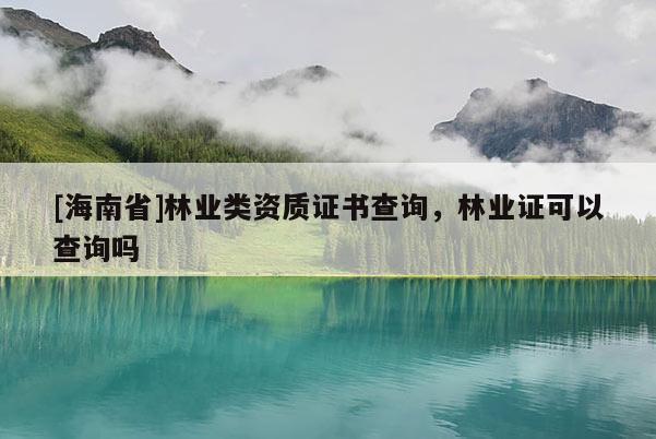 [海南省]林業類資質證書查詢，林業證可以查詢嗎