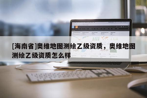 [海南省]奧維地圖測繪乙級資質，奧維地圖測繪乙級資質怎么樣