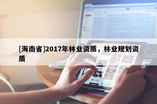 [海南省]2017年林業(yè)資質(zhì)，林業(yè)規(guī)劃資質(zhì)