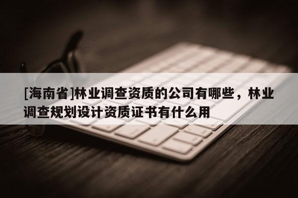 [海南省]林業調查資質的公司有哪些，林業調查規劃設計資質證書有什么用