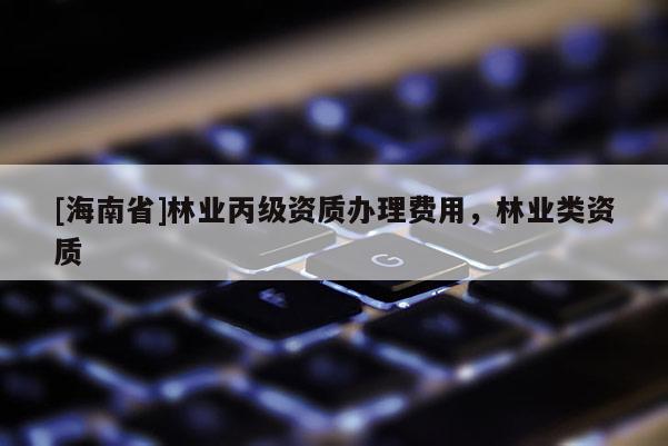 [海南省]林業丙級資質辦理費用，林業類資質