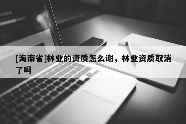 [海南省]林業的資質怎么謝，林業資質取消了嗎