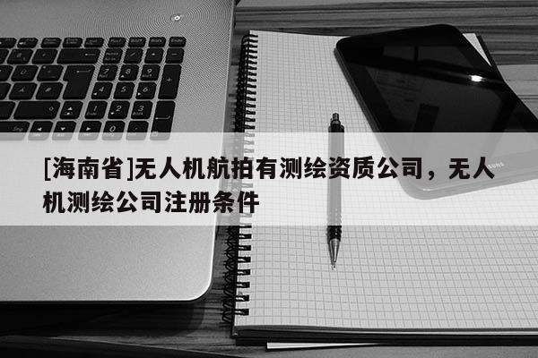 [海南省]無人機航拍有測繪資質公司，無人機測繪公司注冊條件