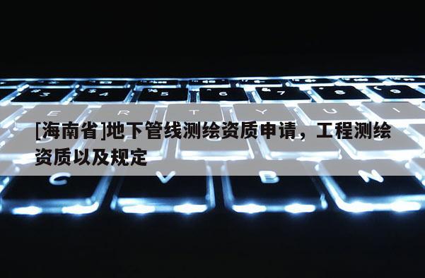 [海南省]地下管線測繪資質申請，工程測繪資質以及規定