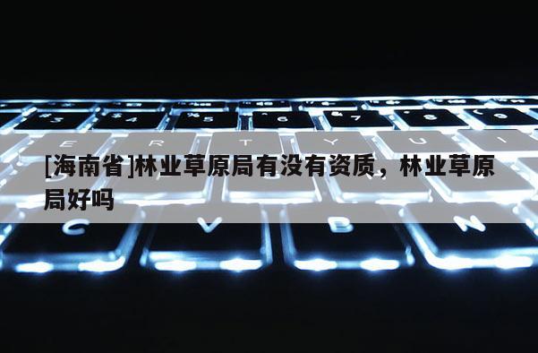 [海南省]林業草原局有沒有資質，林業草原局好嗎