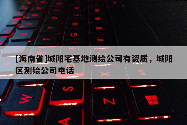 [海南省]城陽宅基地測(cè)繪公司有資質(zhì)，城陽區(qū)測(cè)繪公司電話
