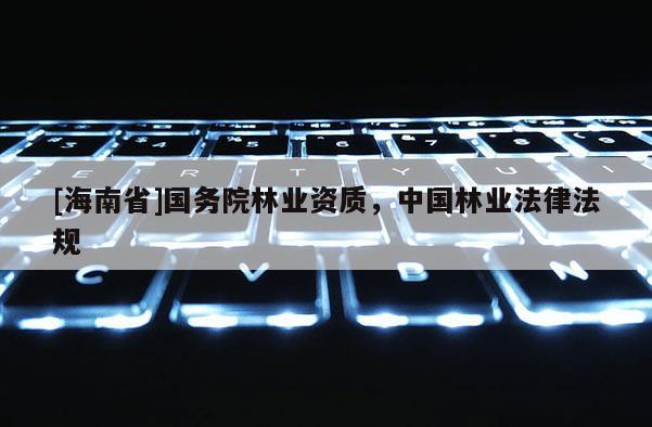 [海南省]國務(wù)院林業(yè)資質(zhì)，中國林業(yè)法律法規(guī)
