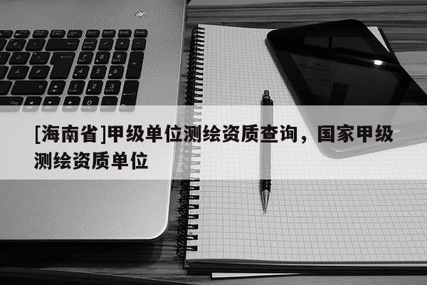 [海南省]甲級單位測繪資質查詢，國家甲級測繪資質單位