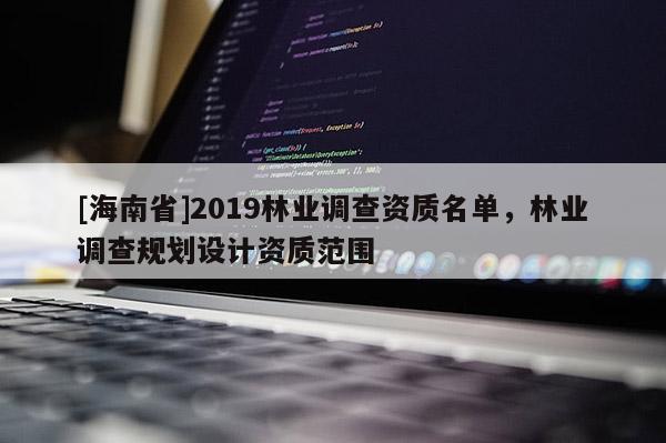 [海南省]2019林業調查資質名單，林業調查規劃設計資質范圍
