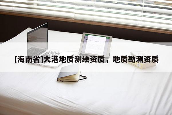 [海南省]大港地質測繪資質，地質勘測資質