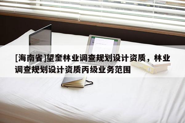 [海南省]望奎林業(yè)調(diào)查規(guī)劃設(shè)計資質(zhì)，林業(yè)調(diào)查規(guī)劃設(shè)計資質(zhì)丙級業(yè)務(wù)范圍