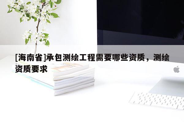 [海南省]承包測繪工程需要哪些資質，測繪資質要求