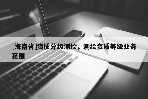 [海南省]資質分級測繪，測繪資質等級業務范圍