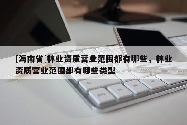 [海南省]林業(yè)資質營業(yè)范圍都有哪些，林業(yè)資質營業(yè)范圍都有哪些類型