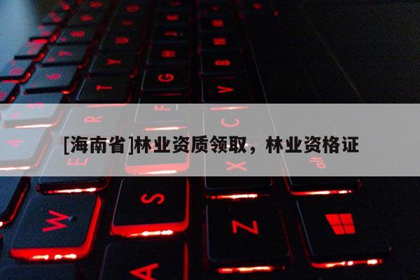 [海南省]林業資質領取，林業資格證