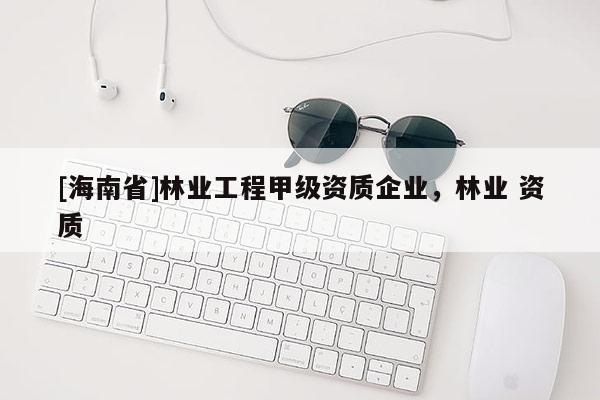 [海南省]林業工程甲級資質企業，林業 資質