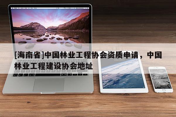 [海南省]中國林業工程協會資質申請，中國林業工程建設協會地址