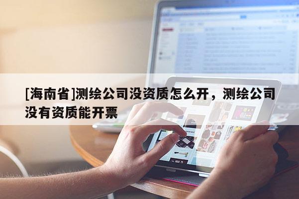 [海南省]測繪公司沒資質(zhì)怎么開，測繪公司沒有資質(zhì)能開票