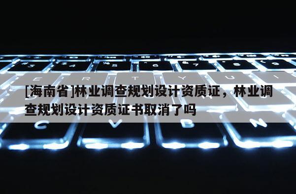 [海南省]林業調查規劃設計資質證，林業調查規劃設計資質證書取消了嗎