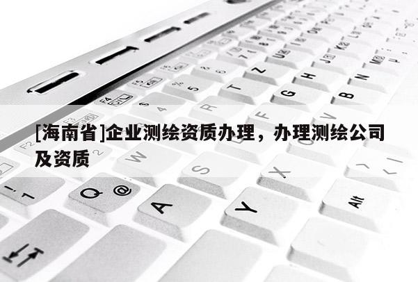[海南省]企業(yè)測繪資質(zhì)辦理，辦理測繪公司及資質(zhì)