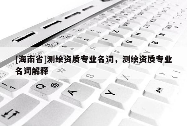 [海南省]測(cè)繪資質(zhì)專業(yè)名詞，測(cè)繪資質(zhì)專業(yè)名詞解釋