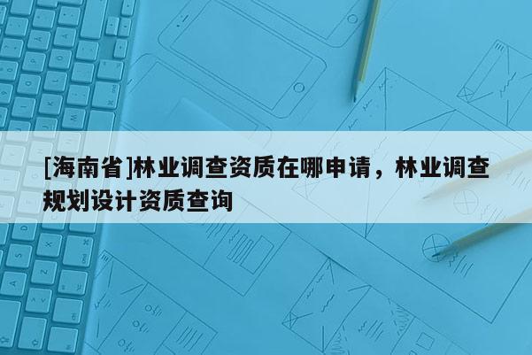 [海南省]林業調查資質在哪申請，林業調查規劃設計資質查詢