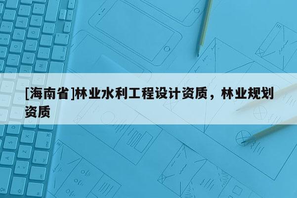[海南省]林業水利工程設計資質，林業規劃資質